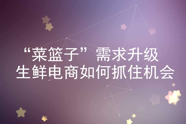 “菜籃子”需求升級 生鮮電商如何抓住機(jī)會